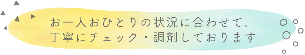 お一人おひとりの状況に合わせて、 丁寧にチェック・調剤しております